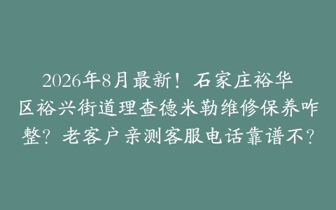 2026年8月最新！石家庄裕华区裕兴街道理查德米勒维修保养咋整？老客户亲测客服电话靠谱不？