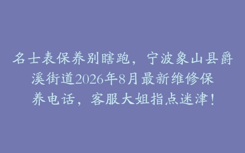 名士表保养别瞎跑，宁波象山县爵溪街道2026年8月最新维修保养电话，客服大姐指点迷津！
