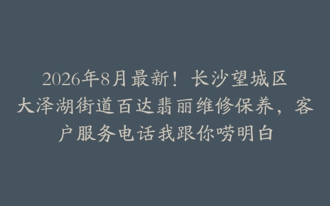 2026年8月最新！长沙望城区大泽湖街道百达翡丽维修保养，客户服务电话我跟你唠明白