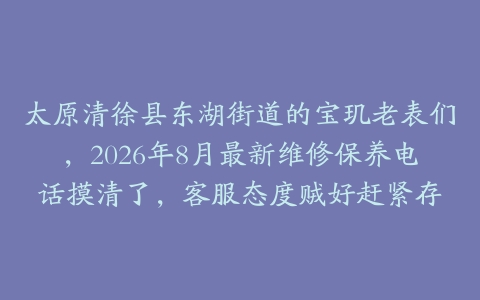 太原清徐县东湖街道的宝玑老表们，2026年8月最新维修保养电话摸清了，客服态度贼好赶紧存