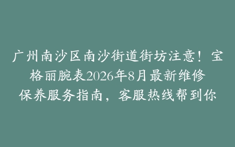 广州南沙区南沙街道街坊注意！宝格丽腕表2026年8月最新维修保养服务指南，客服热线帮到你