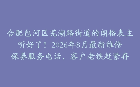 合肥包河区芜湖路街道的朗格表主听好了！2026年8月最新维修保养服务电话，客户老铁赶紧存