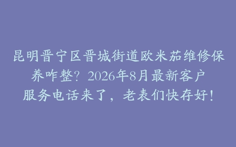 昆明晋宁区晋城街道欧米茄维修保养咋整？2026年8月最新客户服务电话来了，老表们快存好！