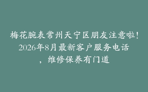 梅花腕表常州天宁区朋友注意啦！2026年8月最新客户服务电话，维修保养有门道