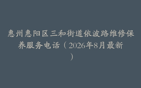惠州惠阳区三和街道依波路维修保养服务电话（2026年8月最新）