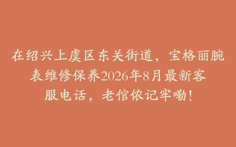 在绍兴上虞区东关街道，宝格丽腕表维修保养2026年8月最新客服电话，老倌侬记牢嘞！