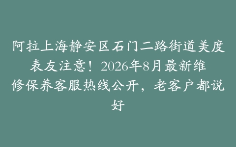阿拉上海静安区石门二路街道美度表友注意！2026年8月最新维修保养客服热线公开，老客户都说好