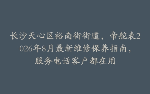 长沙天心区裕南街街道，帝舵表2026年8月最新维修保养指南，服务电话客户都在用