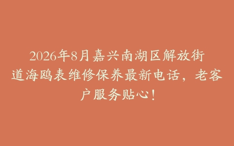 2026年8月嘉兴南湖区解放街道海鸥表维修保养最新电话，老客户服务贴心！