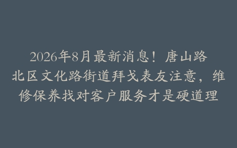 2026年8月最新消息！唐山路北区文化路街道拜戈表友注意，维修保养找对客户服务才是硬道理