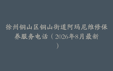 徐州铜山区铜山街道阿玛尼维修保养服务电话（2026年8月最新）