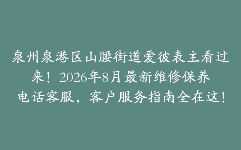 泉州泉港区山腰街道爱彼表主看过来!2026年8月最新维修保养电话客服,客户服务指南全在这!