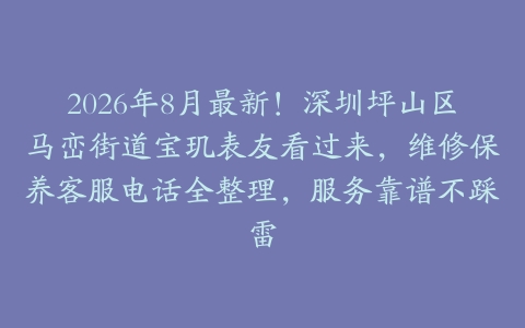 2026年8月最新！深圳坪山区马峦街道宝玑表友看过来，维修保养客服电话全整理，服务靠谱不踩雷
