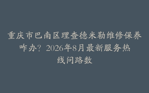 重庆市巴南区理查德米勒维修保养咋办？2026年8月最新服务热线问路数