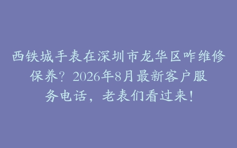 西铁城手表在深圳市龙华区咋维修保养？2026年8月最新客户服务电话，老表们看过来！