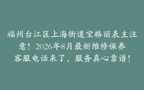 福州台江区上海街道宝格丽表主注意！2026年8月最新维修保养客服电话来了，服务真心靠谱！
