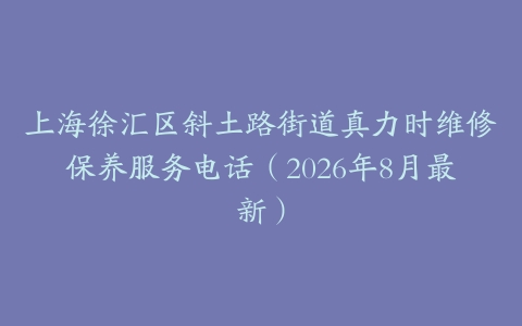 上海徐汇区斜土路街道真力时维修保养服务电话（2026年8月最新）