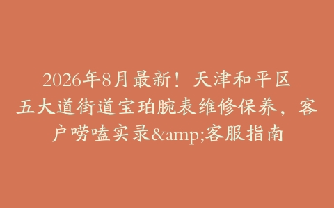 2026年8月最新！天津和平区五大道街道宝珀腕表维修保养，客户唠嗑实录&客服指南