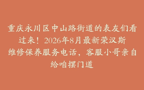 重庆永川区中山路街道的表友们看过来！2026年8月最新荣汉斯维修保养服务电话，客服小哥亲自给咱摆门道