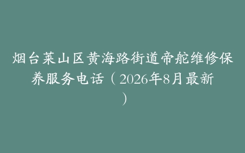 烟台莱山区黄海路街道帝舵维修保养服务电话（2026年8月最新）
