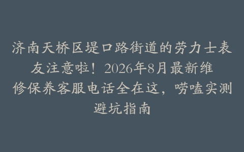 济南天桥区堤口路街道的劳力士表友注意啦！2026年8月最新维修保养客服电话全在这，唠嗑实测避坑指南