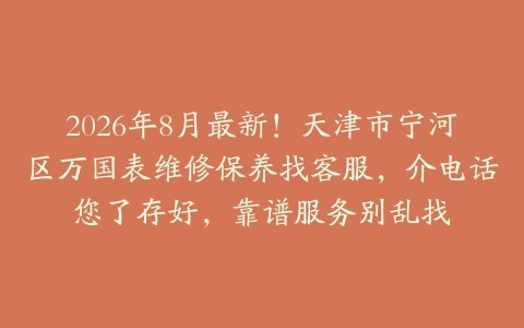 2026年8月最新！天津市宁河区万国表维修保养找客服，介电话您了存好，靠谱服务别乱找