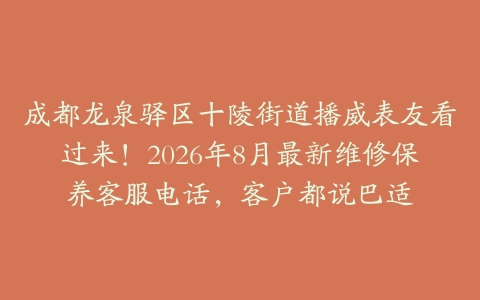 成都龙泉驿区十陵街道播威表友看过来！2026年8月最新维修保养客服电话，客户都说巴适