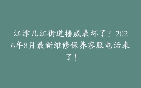 江津几江街道播威表坏了？2026年8月最新维修保养客服电话来了！