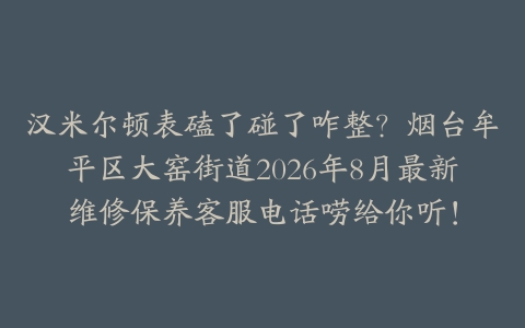 汉米尔顿表磕了碰了咋整？烟台牟平区大窑街道2026年8月最新维修保养客服电话唠给你听！