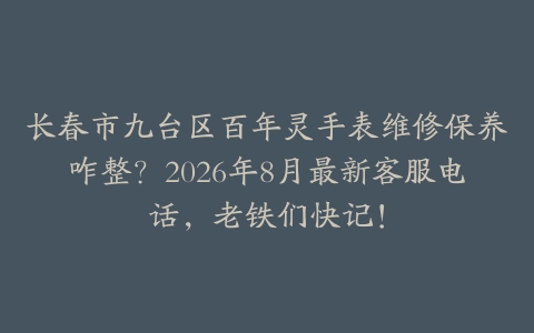 长春市九台区百年灵手表维修保养咋整？2026年8月最新客服电话，老铁们快记！