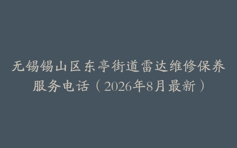 无锡锡山区东亭街道雷达维修保养服务电话（2026年8月最新）