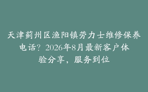 天津蓟州区渔阳镇劳力士维修保养电话？2026年8月最新客户体验分享，服务到位