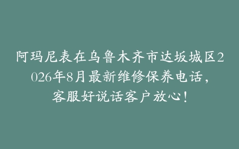 阿玛尼表在乌鲁木齐市达坂城区2026年8月最新维修保养电话，客服好说话客户放心！