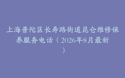 上海普陀区长寿路街道昆仑维修保养服务电话（2026年8月最新）