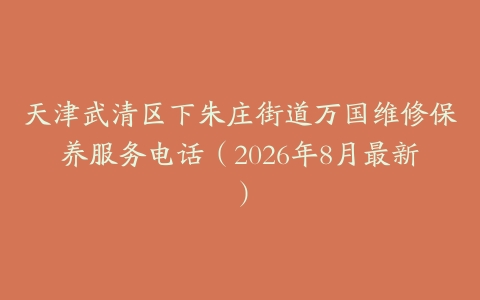 天津武清区下朱庄街道万国维修保养服务电话（2026年8月最新）