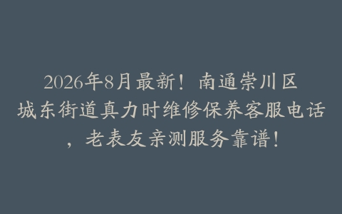 2026年8月最新！南通崇川区城东街道真力时维修保养客服电话，老表友亲测服务靠谱！