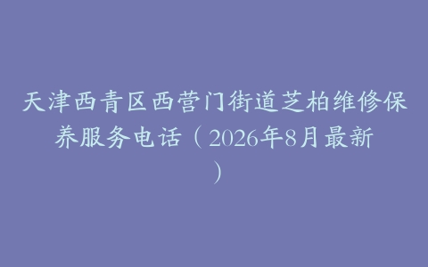 天津西青区西营门街道芝柏维修保养服务电话（2026年8月最新）