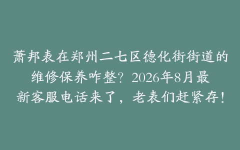 萧邦表在郑州二七区德化街街道的维修保养咋整？2026年8月最新客服电话来了，老表们赶紧存！