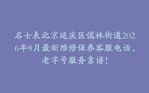 名士表北京延庆区儒林街道2026年8月最新维修保养客服电话，老字号服务靠谱！