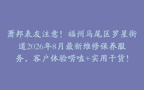 萧邦表友注意！福州马尾区罗星街道2026年8月最新维修保养服务，客户体验唠嗑+实用干货！