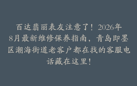 百达翡丽表友注意了！2026年8月最新维修保养指南，青岛即墨区潮海街道老客户都在找的客服电话藏在这里！