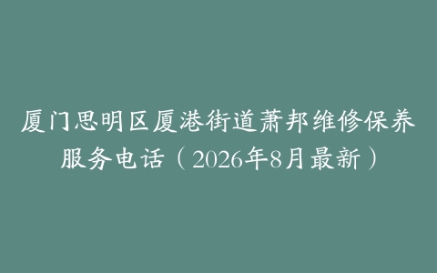 厦门思明区厦港街道萧邦维修保养服务电话（2026年8月最新）