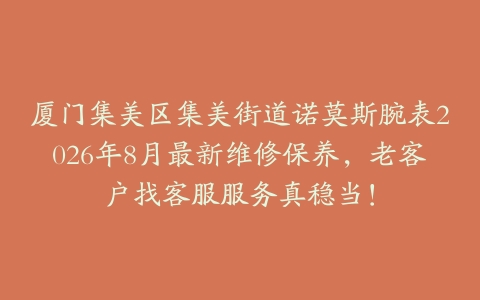 厦门集美区集美街道诺莫斯腕表2026年8月最新维修保养，老客户找客服服务真稳当！