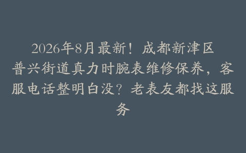 2026年8月最新!成都新津区普兴街道真力时腕表维修保养,客服电话整明白没?老表友都找这服务