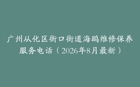 广州从化区街口街道海鸥维修保养服务电话（2026年8月最新）