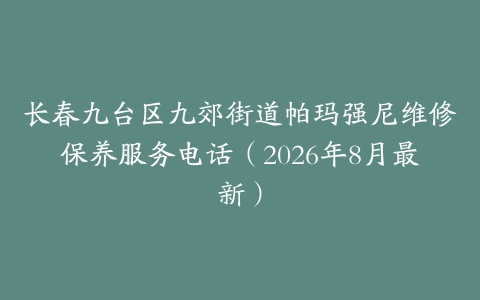 长春九台区九郊街道帕玛强尼维修保养服务电话（2026年8月最新）