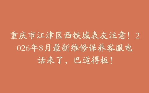 重庆市江津区西铁城表友注意！2026年8月最新维修保养客服电话来了，巴适得板！
