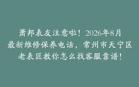 萧邦表友注意啦！2026年8月最新维修保养电话，常州市天宁区老表匠教你怎么找客服靠谱！