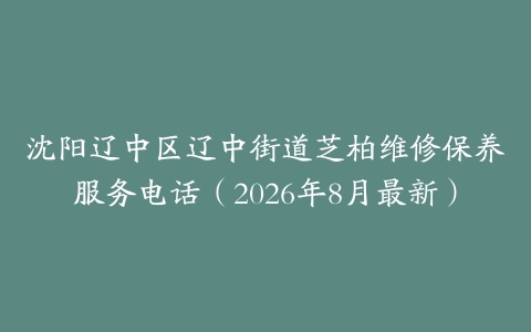 沈阳辽中区辽中街道芝柏维修保养服务电话（2026年8月最新）