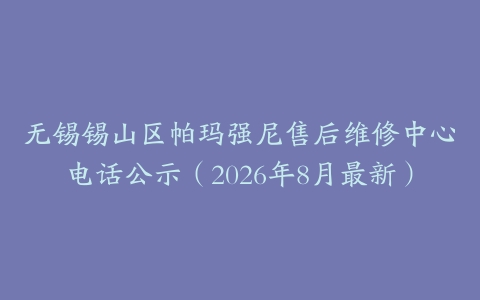 无锡锡山区帕玛强尼售后维修中心电话公示（2026年8月最新）